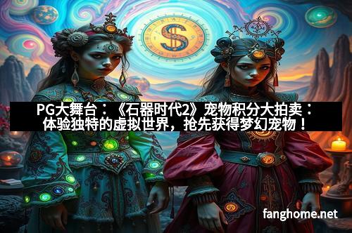 PG大舞台：《石器时代2》宠物积分大拍卖：体验独特的虚拟世界，抢先获得梦幻宠物！