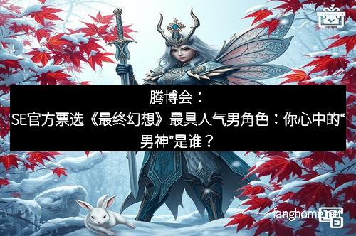 腾博会：SE官方票选《最终幻想》最具人气男角色：你心中的“男神”是谁？